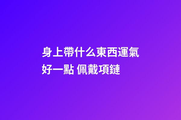 身上帶什么東西運氣好一點 佩戴項鏈
